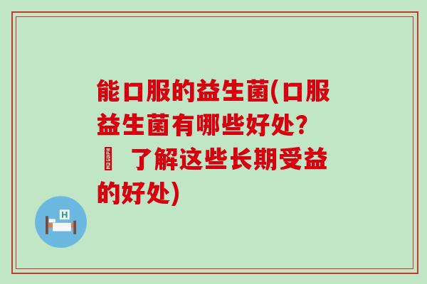 能口服的益生菌(口服益生菌有哪些好处？ – 了解这些长期受益的好处)