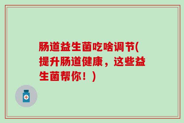 肠道益生菌吃啥调节(提升肠道健康，这些益生菌帮你！)