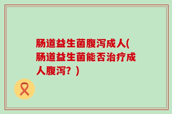 肠道益生菌腹泻成人(肠道益生菌能否治疗成人腹泻？)