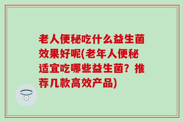 老人便秘吃什么益生菌效果好呢(老年人便秘适宜吃哪些益生菌？推荐几款高效产品)