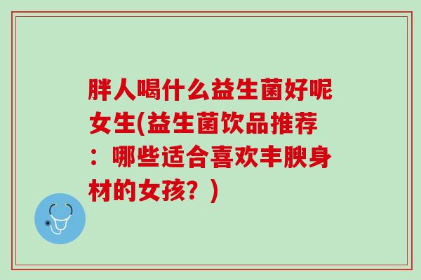 胖人喝什么益生菌好呢女生(益生菌饮品推荐：哪些适合喜欢丰腴身材的女孩？)