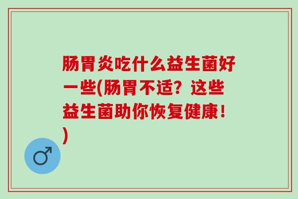 肠胃炎吃什么益生菌好一些(肠胃不适？这些益生菌助你恢复健康！)