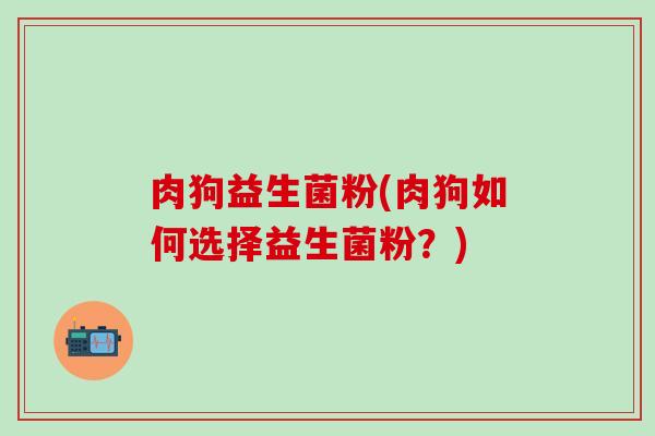 肉狗益生菌粉(肉狗如何选择益生菌粉？)