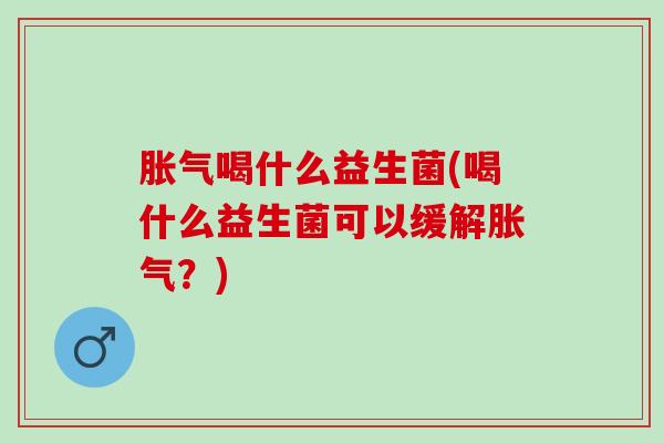 胀气喝什么益生菌(喝什么益生菌可以缓解胀气？)