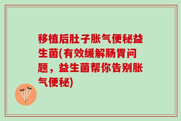 移植后肚子胀气便秘益生菌(有效缓解肠胃问题，益生菌帮你告别胀气便秘)
