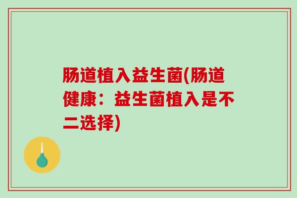 肠道植入益生菌(肠道健康：益生菌植入是不二选择)