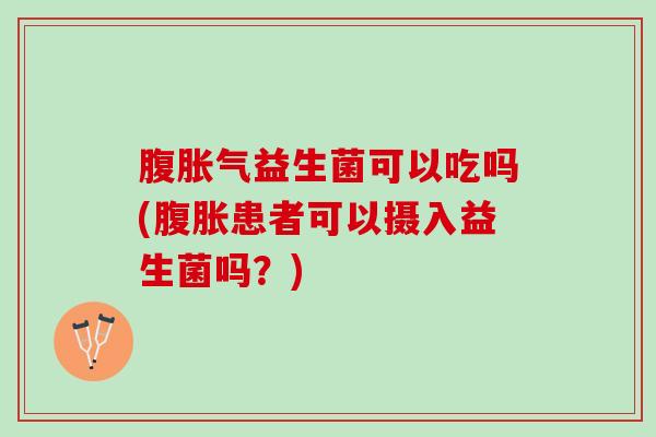 腹胀气益生菌可以吃吗(腹胀患者可以摄入益生菌吗？)