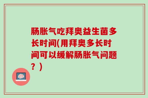 肠胀气吃拜奥益生菌多长时间(用拜奥多长时间可以缓解肠胀气问题？)