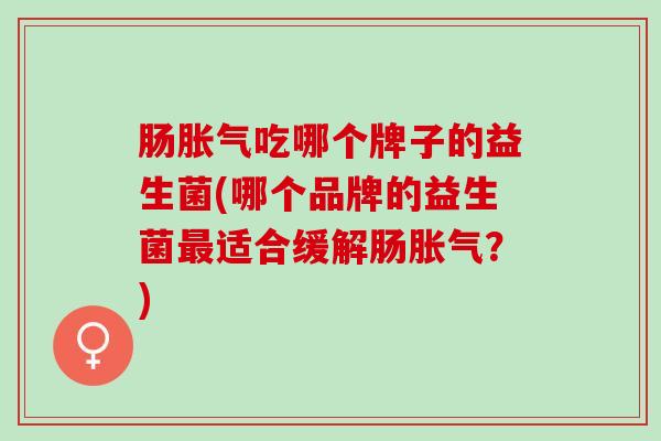 肠吃哪个牌子的益生菌(哪个品牌的益生菌适合缓解肠?) 肠吃哪个牌子的益生菌(哪个品牌的益生菌适合缓解肠?)