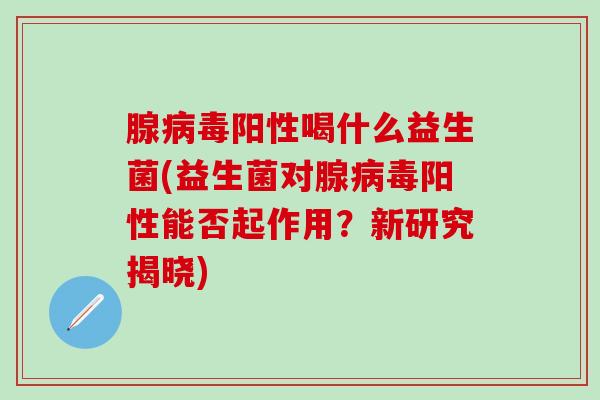 腺阳性喝什么益生菌(益生菌对腺阳性能否起作用？新研究揭晓)