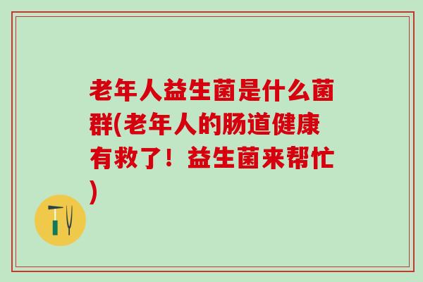 老年人益生菌是什么菌群(老年人的肠道健康有救了！益生菌来帮忙)