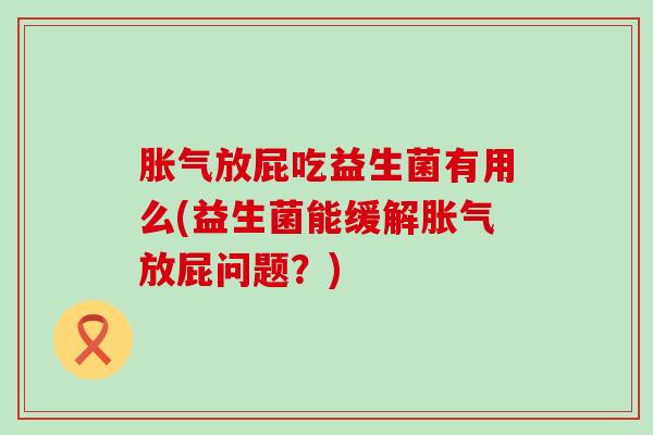 胀气放屁吃益生菌有用么(益生菌能缓解胀气放屁问题？)