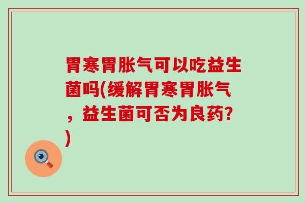 胃寒胃胀气可以吃益生菌吗(缓解胃寒胃胀气，益生菌可否为良药？)