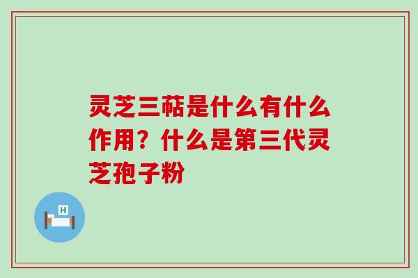 灵芝三萜是什么有什么作用？什么是第三代灵芝孢子粉