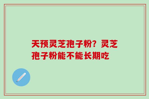天预灵芝孢子粉？灵芝孢子粉能不能长期吃