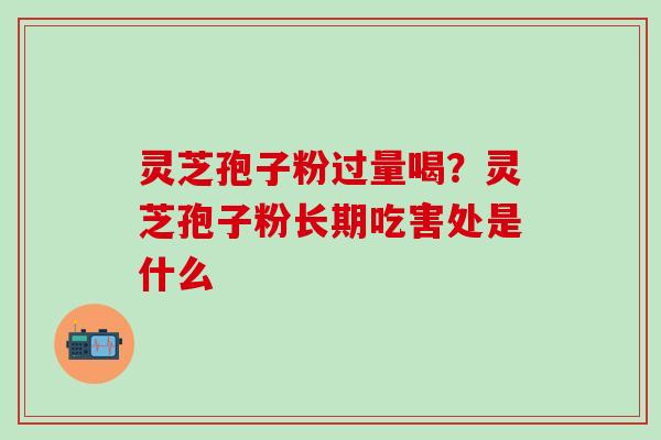 灵芝孢子粉过量喝？灵芝孢子粉长期吃害处是什么