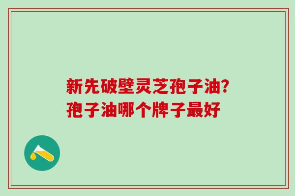 新先破壁灵芝孢子油？孢子油哪个牌子最好