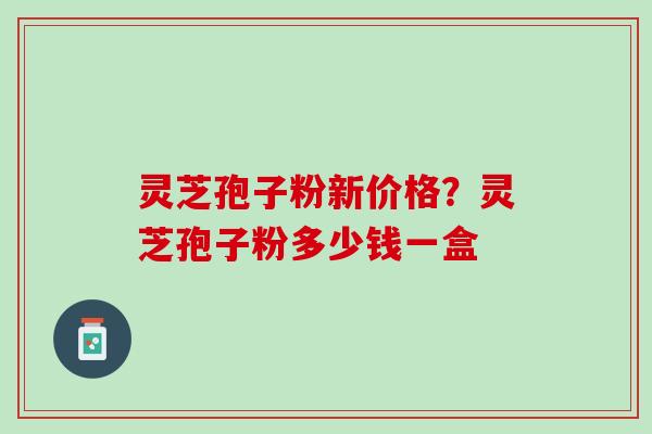 灵芝孢子粉新价格？灵芝孢子粉多少钱一盒