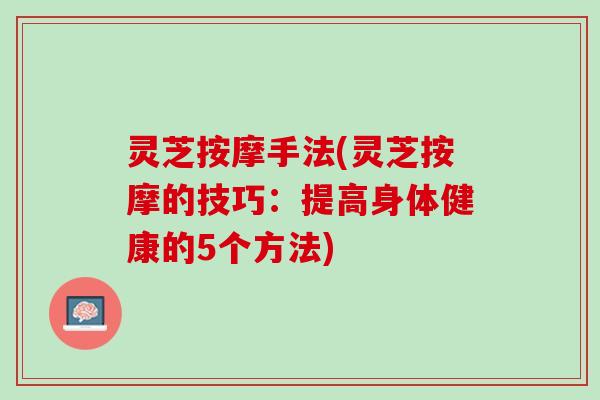灵芝按摩手法(灵芝按摩的技巧：提高身体健康的5个方法)