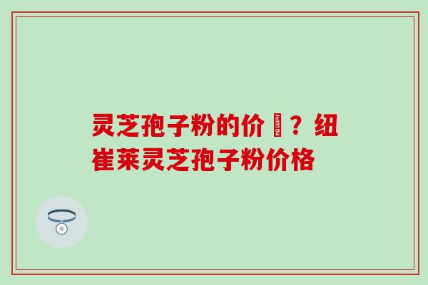 灵芝孢子粉的价柊？纽崔莱灵芝孢子粉价格
