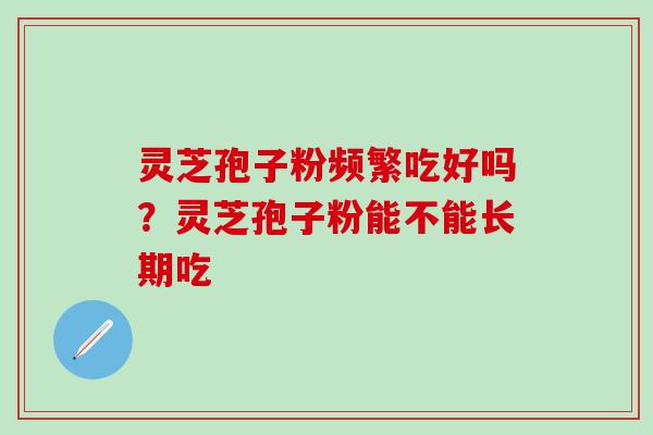 灵芝孢子粉频繁吃好吗？灵芝孢子粉能不能长期吃