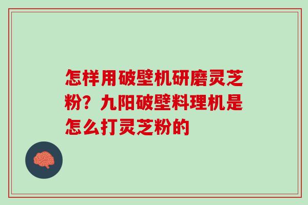 怎样用破壁机研磨灵芝粉？九阳破壁料理机是怎么打灵芝粉的