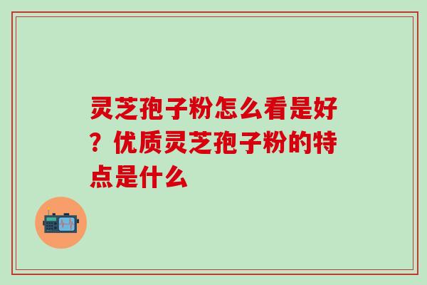 灵芝孢子粉怎么看是好？优质灵芝孢子粉的特点是什么