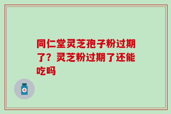 同仁堂灵芝孢子粉过期了？灵芝粉过期了还能吃吗