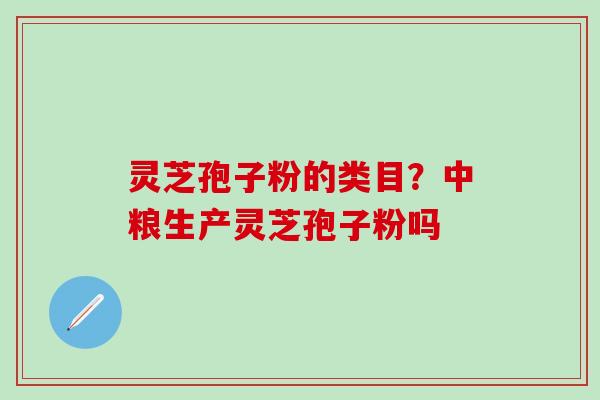 灵芝孢子粉的类目？中粮生产灵芝孢子粉吗