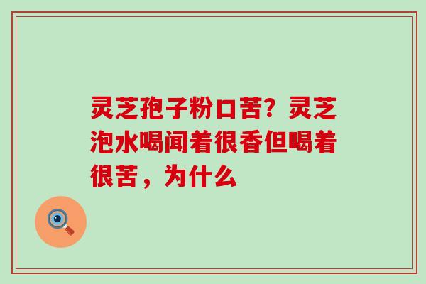 灵芝孢子粉口苦？灵芝泡水喝闻着很香但喝着很苦，为什么