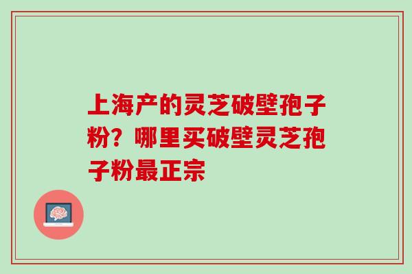 上海产的灵芝破壁孢子粉？哪里买破壁灵芝孢子粉最正宗