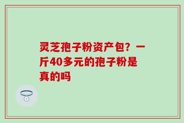 灵芝孢子粉资产包？一斤40多元的孢子粉是真的吗