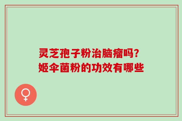 灵芝孢子粉治脑瘤吗？姬伞菌粉的功效有哪些
