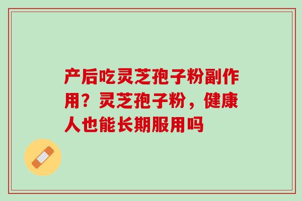 产后吃灵芝孢子粉副作用？灵芝孢子粉，健康人也能长期服用吗