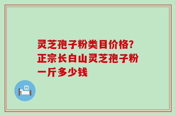 灵芝孢子粉类目价格？正宗长白山灵芝孢子粉一斤多少钱