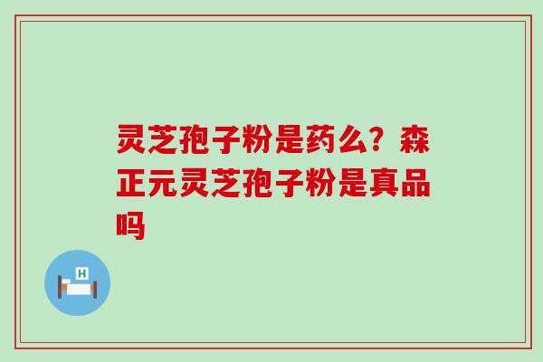 灵芝孢子粉是药么？森正元灵芝孢子粉是真品吗