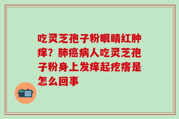 吃灵芝孢子粉眼睛红肿痒？肺癌病人吃灵芝孢子粉身上发痒起疙瘩是怎么回事