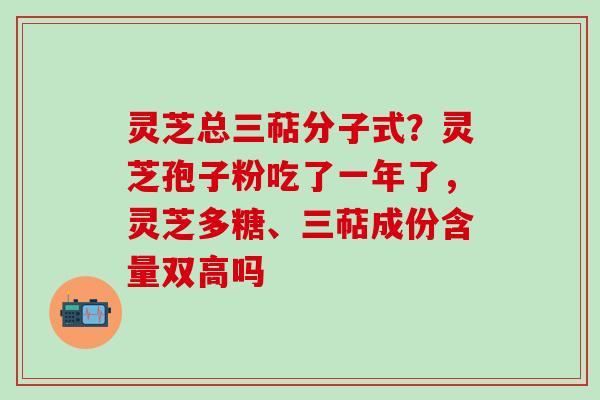 灵芝总三萜分子式？灵芝孢子粉吃了一年了，灵芝多糖、三萜成份含量双高吗