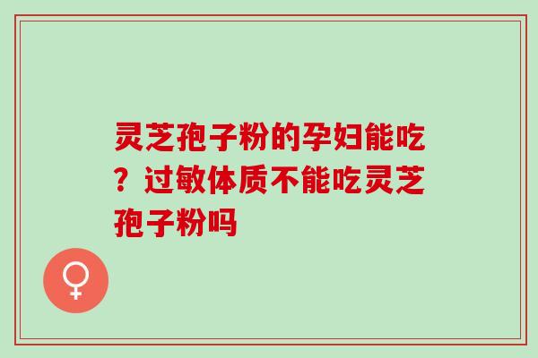 灵芝孢子粉的孕妇能吃？过敏体质不能吃灵芝孢子粉吗