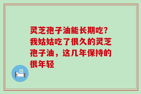 灵芝孢子油能长期吃？我姑姑吃了很久的灵芝孢子油，这几年保持的很年轻