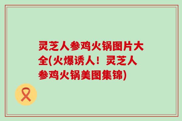 灵芝人参鸡火锅图片大全(火爆诱人！灵芝人参鸡火锅美图集锦)