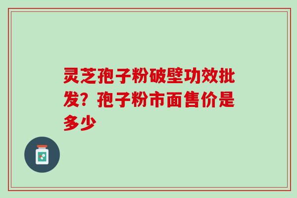 灵芝孢子粉破壁功效批发？孢子粉市面售价是多少
