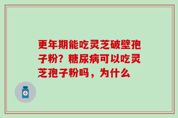 更年期能吃灵芝破壁孢子粉？糖尿病可以吃灵芝孢子粉吗，为什么