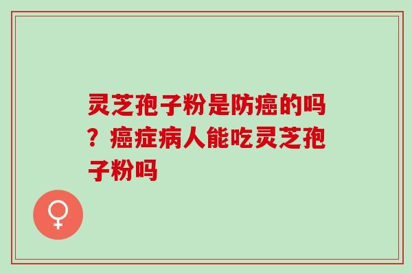 灵芝孢子粉是防的吗?症人能吃灵芝孢子粉吗 灵芝孢子粉是防的吗?症人能吃灵芝孢子粉吗