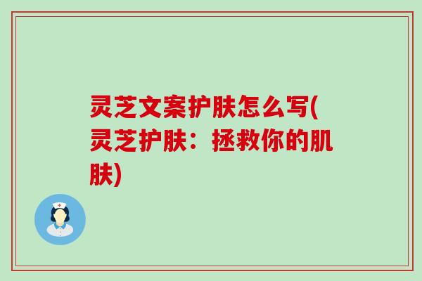 灵芝文案护肤怎么写(灵芝护肤：拯救你的肌肤)