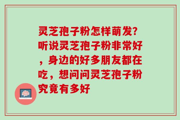 灵芝孢子粉怎样萌发？听说灵芝孢子粉非常好，身边的好多朋友都在吃，想问问灵芝孢子粉究竟有多好