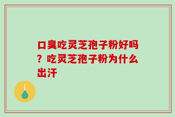口臭吃灵芝孢子粉好吗？吃灵芝孢子粉为什么出汗