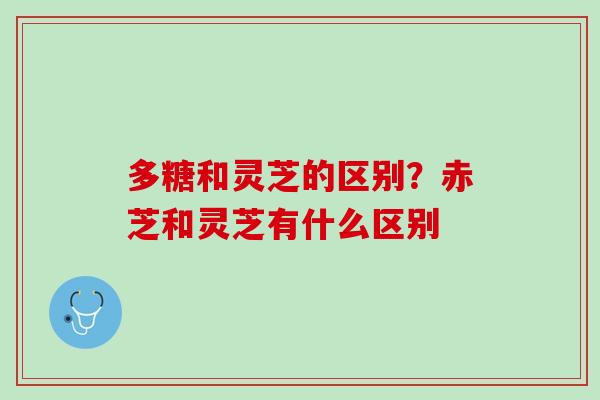 多糖和灵芝的区别？赤芝和灵芝有什么区别