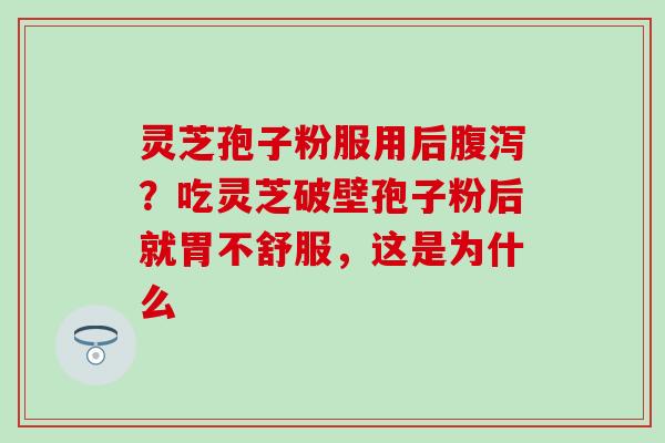灵芝孢子粉服用后腹泻？吃灵芝破壁孢子粉后就胃不舒服，这是为什么