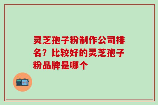 灵芝孢子粉制作公司排名？比较好的灵芝孢子粉品牌是哪个
